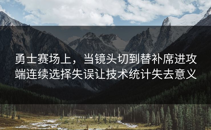勇士赛场上，当镜头切到替补席进攻端连续选择失误让技术统计失去意义  第1张