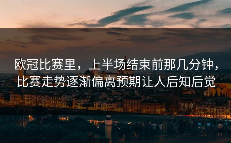 欧冠比赛里，上半场结束前那几分钟，比赛走势逐渐偏离预期让人后知后觉  第1张