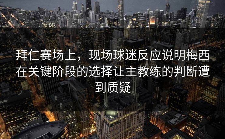 拜仁赛场上，现场球迷反应说明梅西在关键阶段的选择让主教练的判断遭到质疑  第1张