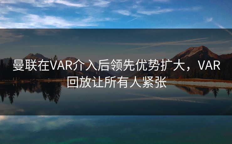 曼联在VAR介入后领先优势扩大，VAR回放让所有人紧张  第1张