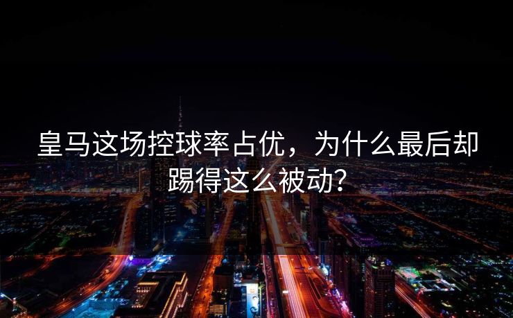 皇马这场控球率占优，为什么最后却踢得这么被动？  第1张