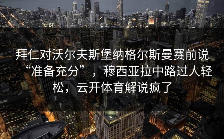 拜仁对沃尔夫斯堡纳格尔斯曼赛前说“准备充分”，穆西亚拉中路过人轻松，云开体育解说疯了  第1张