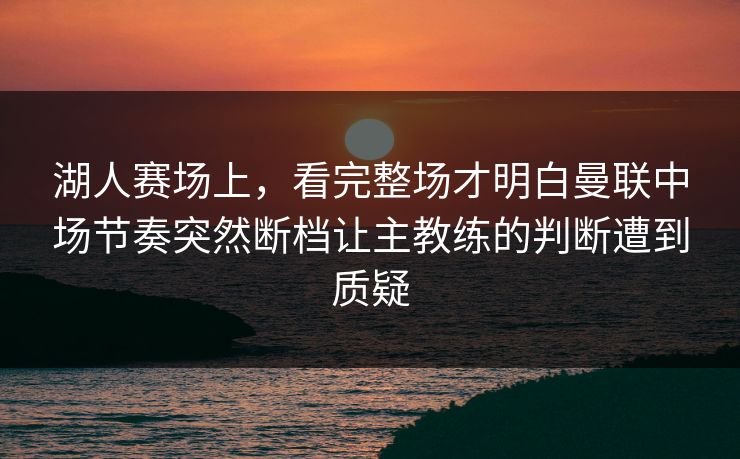 湖人赛场上，看完整场才明白曼联中场节奏突然断档让主教练的判断遭到质疑  第1张