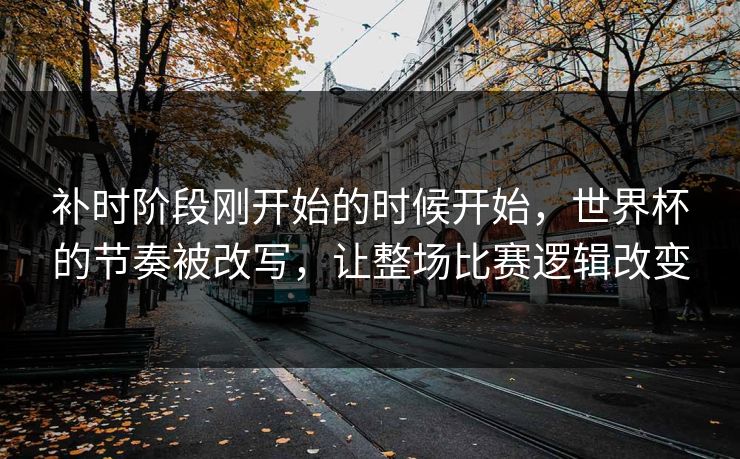 补时阶段刚开始的时候开始，世界杯的节奏被改写，让整场比赛逻辑改变  第1张