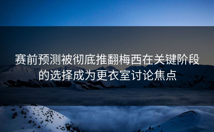 赛前预测被彻底推翻梅西在关键阶段的选择成为更衣室讨论焦点  第1张