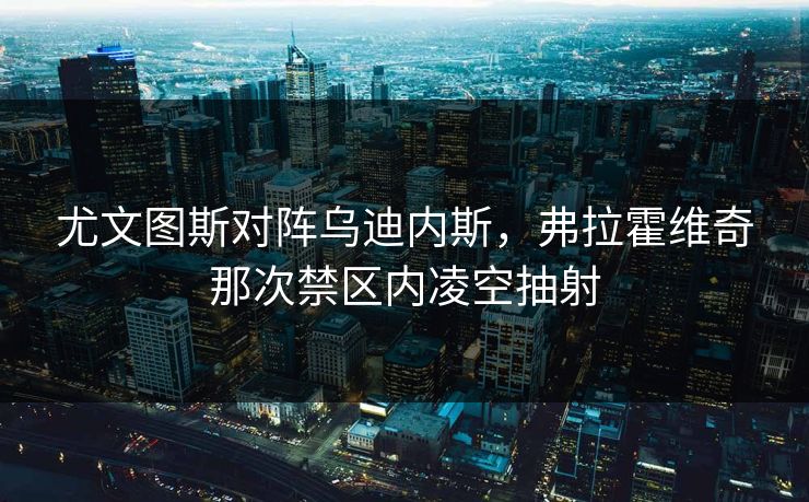 尤文图斯对阵乌迪内斯，弗拉霍维奇那次禁区内凌空抽射  第1张