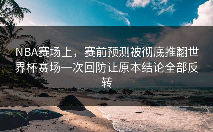 NBA赛场上，赛前预测被彻底推翻世界杯赛场一次回防让原本结论全部反转  第1张