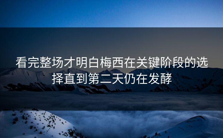 看完整场才明白梅西在关键阶段的选择直到第二天仍在发酵  第1张