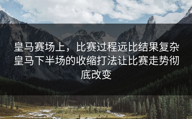 皇马赛场上，比赛过程远比结果复杂皇马下半场的收缩打法让比赛走势彻底改变  第1张