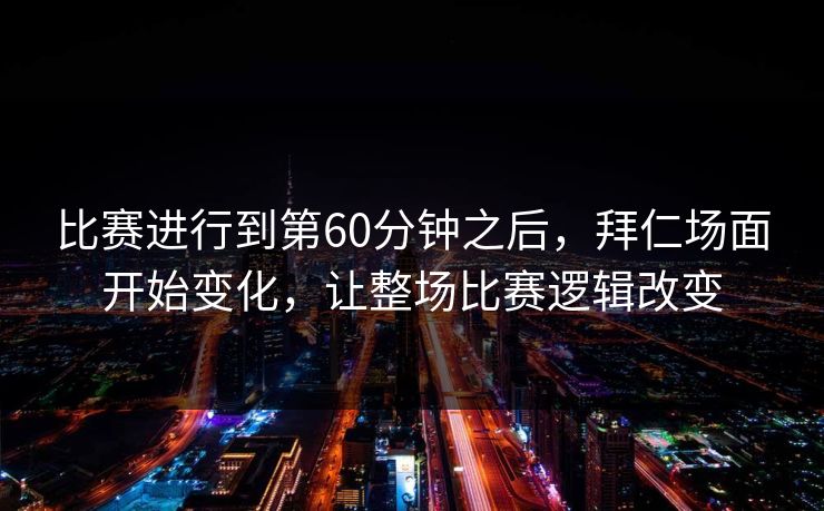 比赛进行到第60分钟之后，拜仁场面开始变化，让整场比赛逻辑改变  第1张