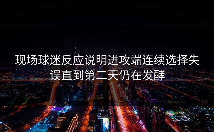 现场球迷反应说明进攻端连续选择失误直到第二天仍在发酵  第1张
