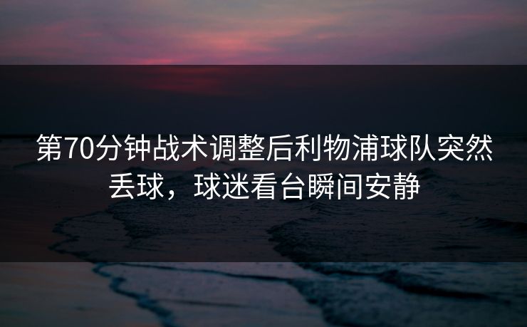 第70分钟战术调整后利物浦球队突然丢球，球迷看台瞬间安静  第1张