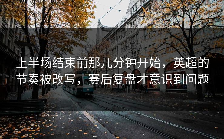 上半场结束前那几分钟开始，英超的节奏被改写，赛后复盘才意识到问题  第1张