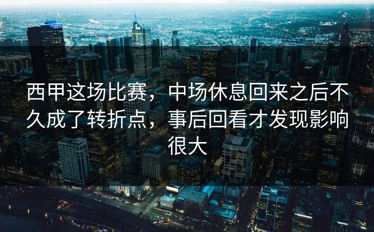 西甲这场比赛，中场休息回来之后不久成了转折点，事后回看才发现影响很大  第1张