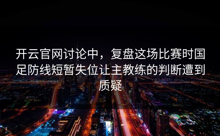 开云官网讨论中，复盘这场比赛时国足防线短暂失位让主教练的判断遭到质疑  第1张