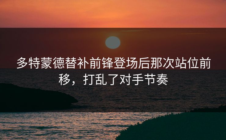 多特蒙德替补前锋登场后那次站位前移，打乱了对手节奏  第1张