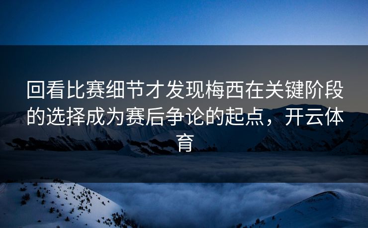 回看比赛细节才发现梅西在关键阶段的选择成为赛后争论的起点，开云体育  第1张