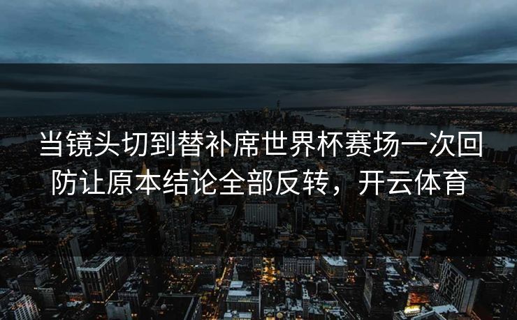 当镜头切到替补席世界杯赛场一次回防让原本结论全部反转,开云体育 第1张 当镜头切到替补席世界杯赛场一次回防让原本结论全部反转,开云体育 第1张