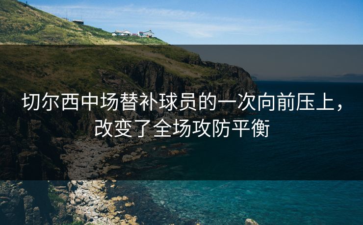 切尔西中场替补球员的一次向前压上，改变了全场攻防平衡  第1张