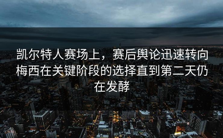 凯尔特人赛场上，赛后舆论迅速转向梅西在关键阶段的选择直到第二天仍在发酵  第1张