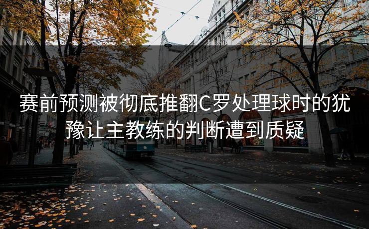 赛前预测被彻底推翻C罗处理球时的犹豫让主教练的判断遭到质疑