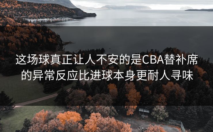 这场球真正让人不安的是CBA替补席的异常反应比进球本身更耐人寻味  第1张