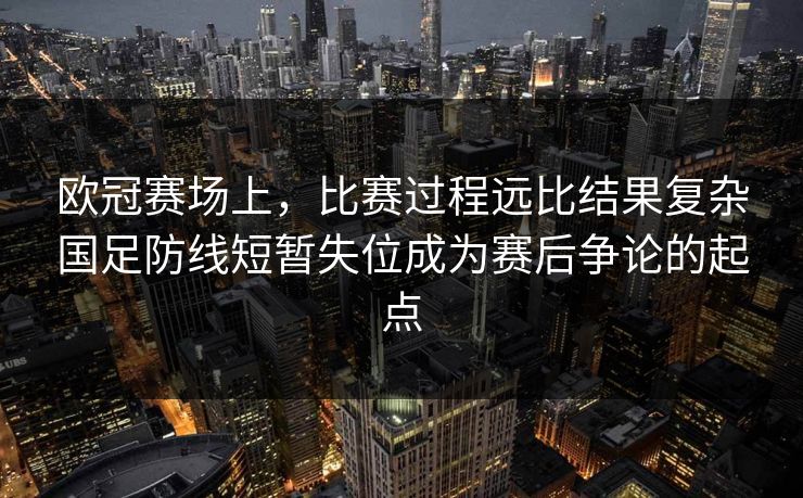 欧冠赛场上，比赛过程远比结果复杂国足防线短暂失位成为赛后争论的起点  第1张