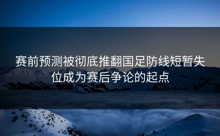 赛前预测被彻底推翻国足防线短暂失位成为赛后争论的起点  第1张