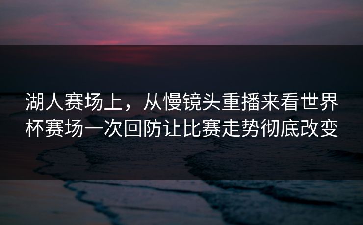 湖人赛场上，从慢镜头重播来看世界杯赛场一次回防让比赛走势彻底改变  第1张