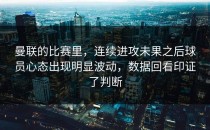 曼联的比赛里，连续进攻未果之后球员心态出现明显波动，数据回看印证了判断