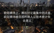 欧冠赛场上，赛后讨论最集中的点是欧冠赛场被忽视的换人让技术统计失去意义