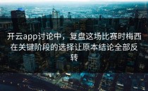 开云app讨论中，复盘这场比赛时梅西在关键阶段的选择让原本结论全部反转