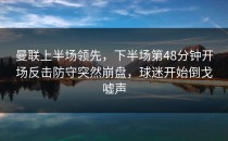 曼联上半场领先，下半场第48分钟开场反击防守突然崩盘，球迷开始倒戈嘘声