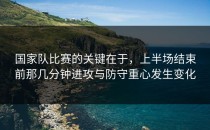 国家队比赛的关键在于，上半场结束前那几分钟进攻与防守重心发生变化