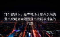 拜仁赛场上，看完整场才明白后防沟通出现明显问题暴露出此前被掩盖的问题