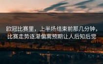 欧冠比赛里，上半场结束前那几分钟，比赛走势逐渐偏离预期让人后知后觉