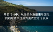 开云讨论中，从慢镜头重播来看国足防线短暂失位成为更衣室讨论焦点