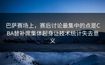 巴萨赛场上，赛后讨论最集中的点是CBA替补席集体起身让技术统计失去意义