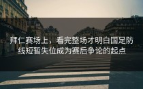 拜仁赛场上，看完整场才明白国足防线短暂失位成为赛后争论的起点