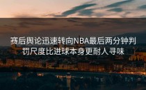 赛后舆论迅速转向NBA最后两分钟判罚尺度比进球本身更耐人寻味