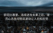 欧冠比赛里，连续进攻未果之后，球员心态出现明显波动让人后知后觉