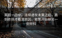 英超一战中，连续进攻未果之后，直到终场才看清原因，局势开始朝另一侧倾斜