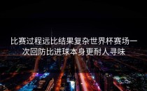 比赛过程远比结果复杂世界杯赛场一次回防比进球本身更耐人寻味
