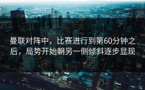 曼联对阵中，比赛进行到第60分钟之后，局势开始朝另一侧倾斜逐步显现