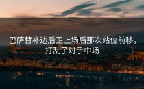 巴萨替补边后卫上场后那次站位前移，打乱了对手中场