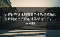 比赛过程远比结果复杂主教练临场的冒险调整直接影响外界所有评价，开云网页