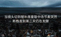 当镜头切到替补席曼联中场节奏突然断档直到第二天仍在发酵