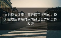 当时没太注意，开云网页提到的，换人完成后的短时间内已让世界杯走势改变