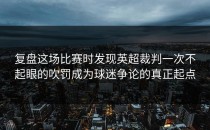 复盘这场比赛时发现英超裁判一次不起眼的吹罚成为球迷争论的真正起点