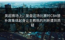 英超赛场上，复盘这场比赛时CBA替补席集体起身让主教练的判断遭到质疑